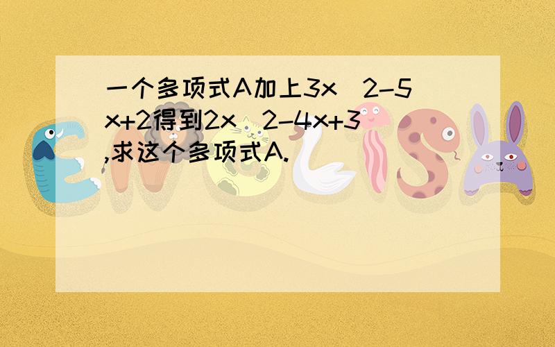 一个多项式A加上3x^2-5x+2得到2x^2-4x+3,求这个多项式A.