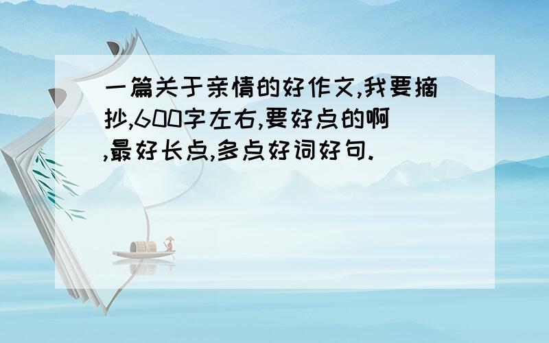 一篇关于亲情的好作文,我要摘抄,600字左右,要好点的啊,最好长点,多点好词好句.