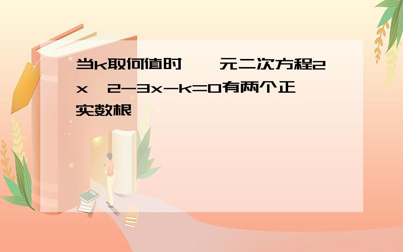 当k取何值时,一元二次方程2x^2-3x-k=0有两个正实数根