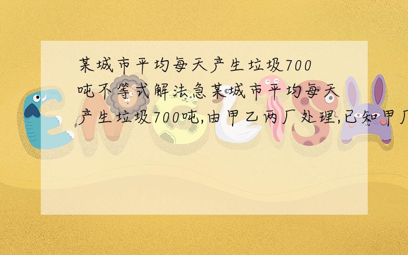 某城市平均每天产生垃圾700吨不等式解法急某城市平均每天产生垃圾700吨,由甲乙两厂处理,已知甲厂每小时可处理55吨,需要550元,乙厂每小时可处理垃圾45吨.需要用495元问：如果规定城市每天