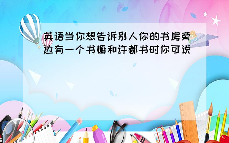 英语当你想告诉别人你的书房旁边有一个书橱和许都书时你可说