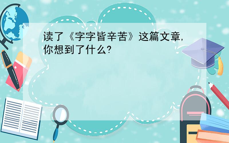 读了《字字皆辛苦》这篇文章,你想到了什么?