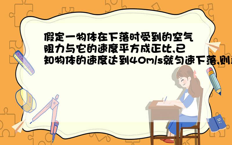 假定一物体在下落时受到的空气阻力与它的速度平方成正比,已知物体的速度达到40m/s就匀速下落,则当它的速度为20m/s时,它下落的加速度值为多少?（g取10）