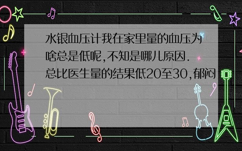 水银血压计我在家里量的血压为啥总是低呢,不知是哪儿原因.总比医生量的结果低20至30,郁闷