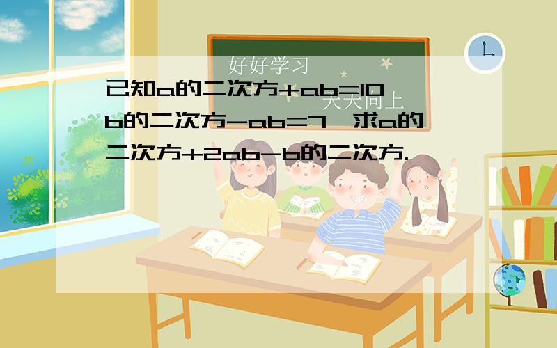 已知a的二次方+ab=10,b的二次方-ab=7,求a的二次方+2ab-b的二次方.