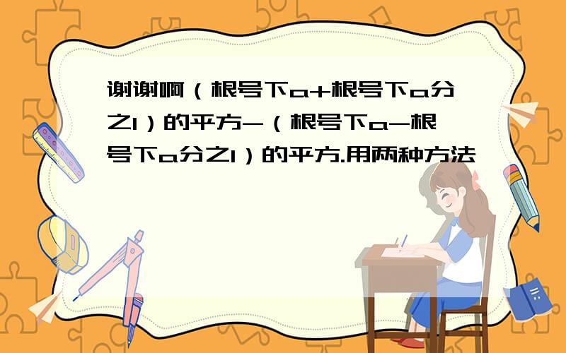 谢谢啊（根号下a+根号下a分之1）的平方-（根号下a-根号下a分之1）的平方.用两种方法