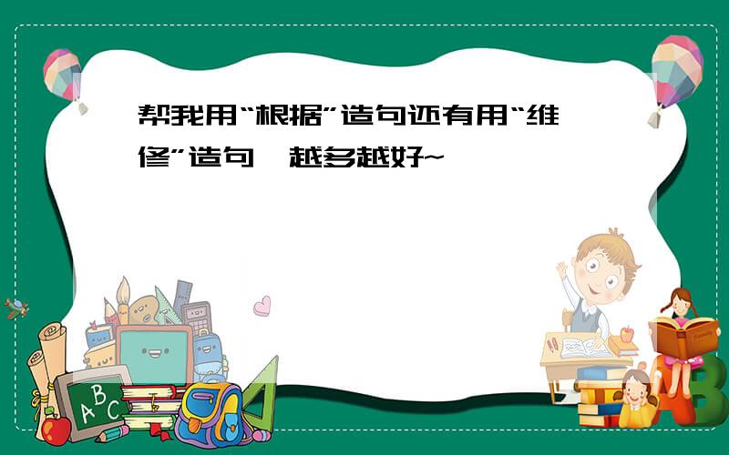 帮我用“根据”造句还有用“维修”造句,越多越好~