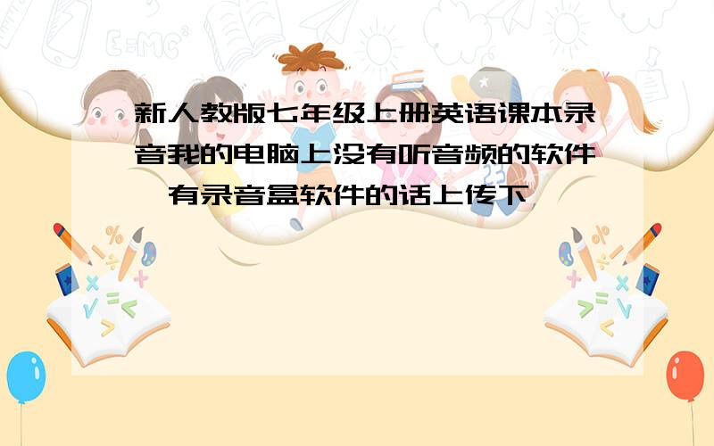 新人教版七年级上册英语课本录音我的电脑上没有听音频的软件,有录音盒软件的话上传下,