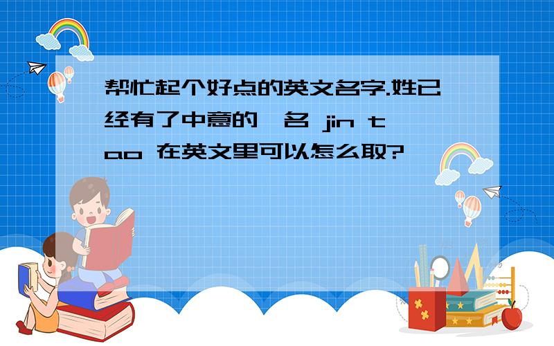 帮忙起个好点的英文名字.姓已经有了中意的,名 jin tao 在英文里可以怎么取?