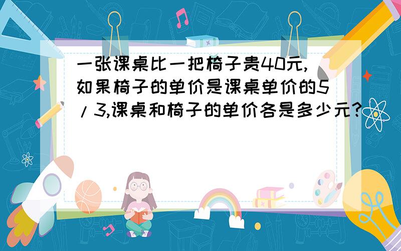 一张课桌比一把椅子贵40元,如果椅子的单价是课桌单价的5/3,课桌和椅子的单价各是多少元?