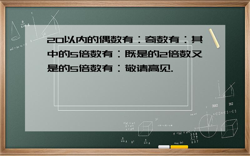 20以内的偶数有：奇数有：其中的5倍数有：既是的2倍数又是的5倍数有：敬请高见.