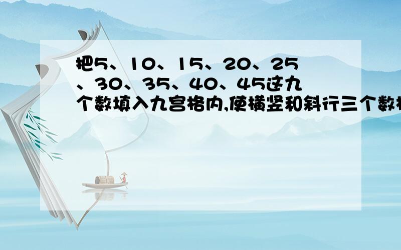 把5、10、15、20、25、30、35、40、45这九个数填入九宫格内,使横竖和斜行三个数相加的和都等于75