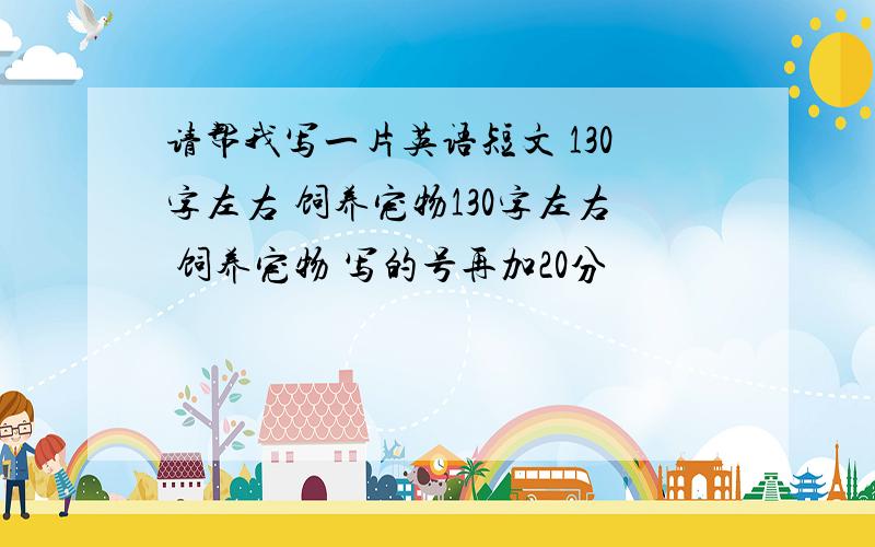 请帮我写一片英语短文 130字左右 饲养宠物130字左右 饲养宠物 写的号再加20分