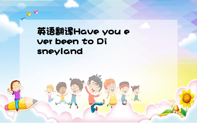 英语翻译Have you ever been to Disneyland