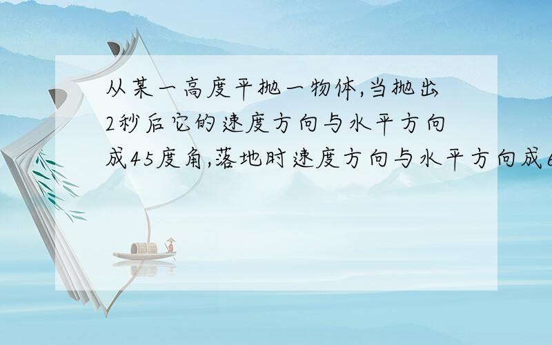 从某一高度平抛一物体,当抛出2秒后它的速度方向与水平方向成45度角,落地时速度方向与水平方向成60度角,1：抛出时的速度 2：落地时的速度 3：抛出点距地面的高度 4：水平射程