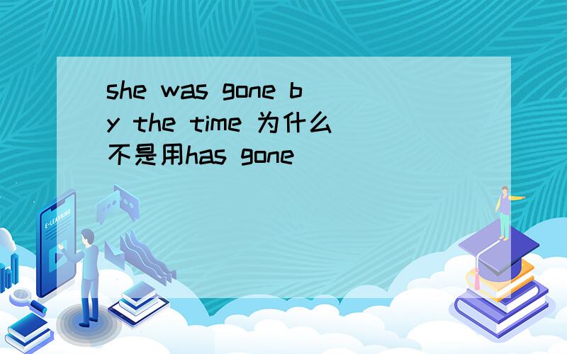 she was gone by the time 为什么不是用has gone