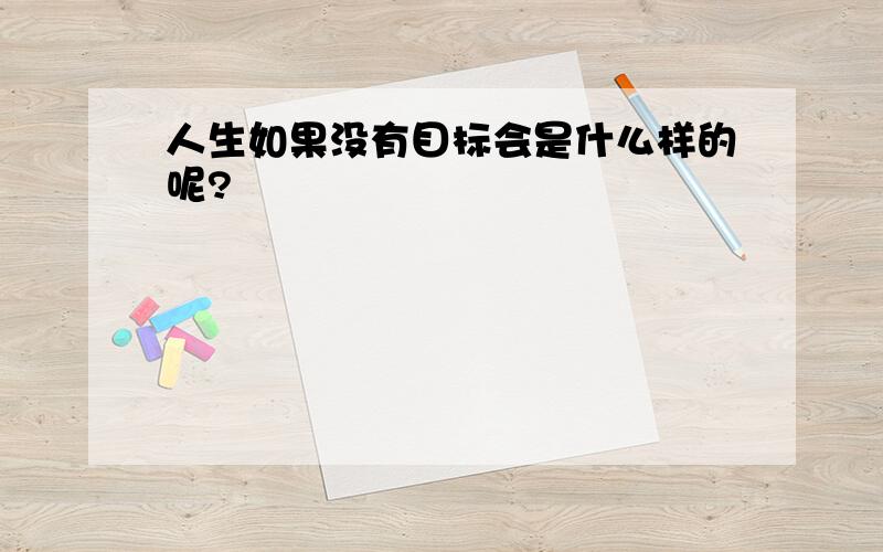 人生如果没有目标会是什么样的呢?