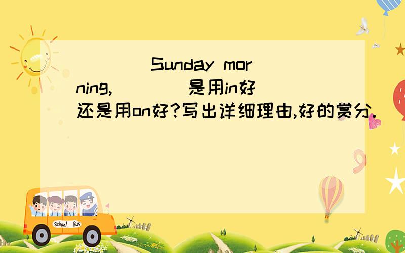 ____Sunday morning,____是用in好还是用on好?写出详细理由,好的赏分.