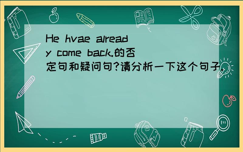 He hvae already come back.的否定句和疑问句?请分析一下这个句子.