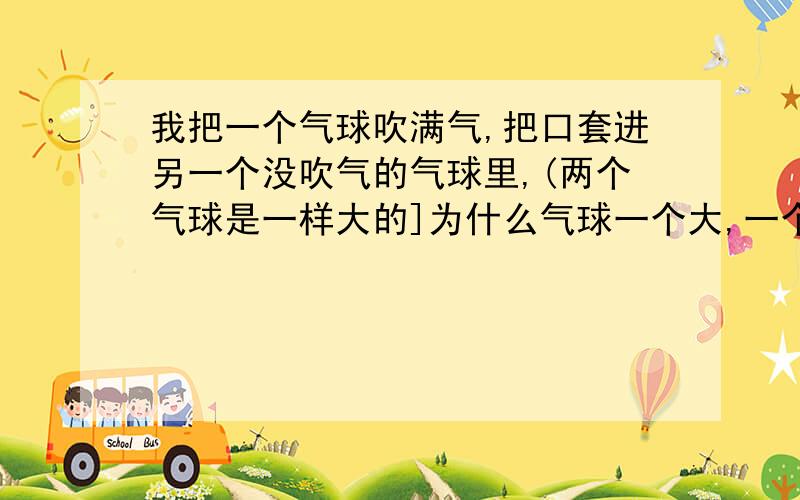 我把一个气球吹满气,把口套进另一个没吹气的气球里,(两个气球是一样大的]为什么气球一个大,一个小?