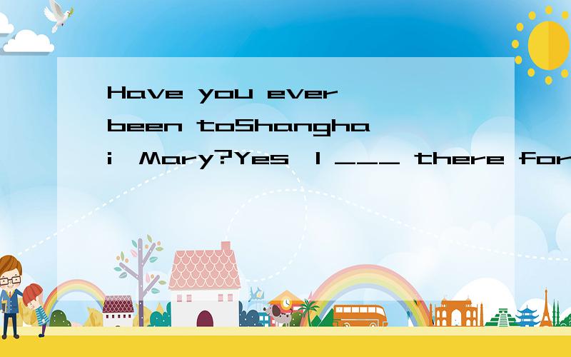 Have you ever been toShanghai,Mary?Yes,I ___ there for three days with my parents last month.A.have gone B.have been C.went D.was