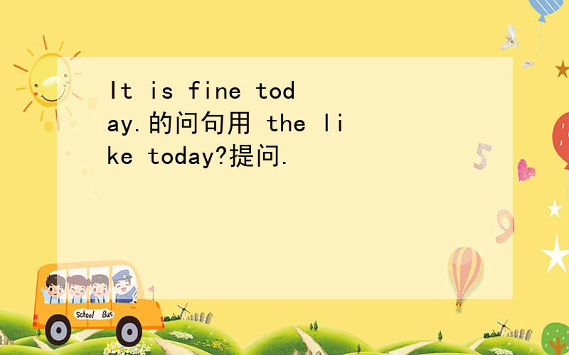 It is fine today.的问句用 the like today?提问.