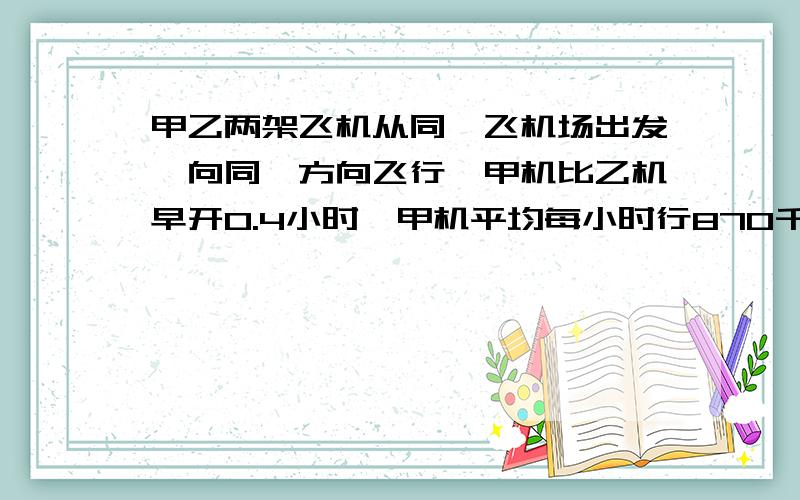 甲乙两架飞机从同一飞机场出发,向同一方向飞行,甲机比乙机早开0.4小时,甲机平均每小时行870千米,乙机平均每小时行930千米,乙机开出多少小时后可以追上甲机?要方程,只能设X不能设Y!