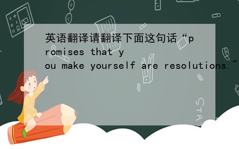 英语翻译请翻译下面这句话“promises that you make yourself are resolutions.