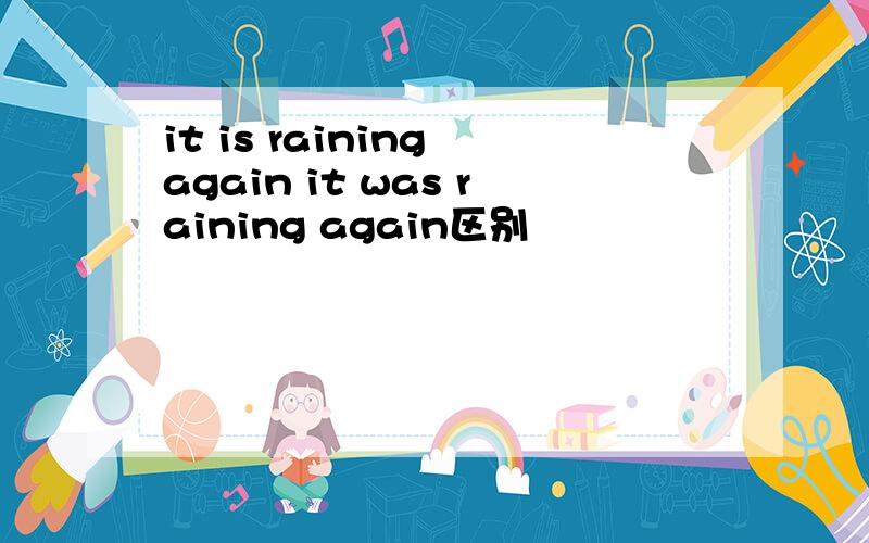 it is raining again it was raining again区别