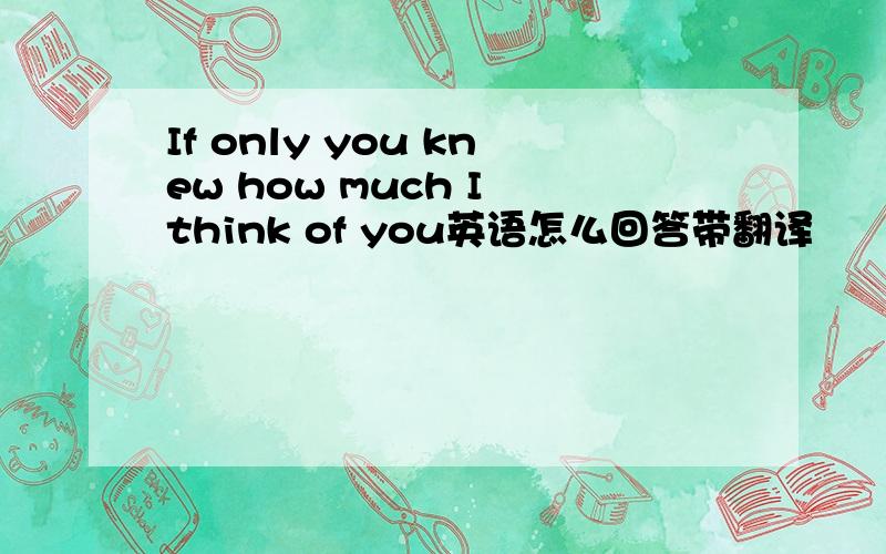 If only you knew how much I think of you英语怎么回答带翻译