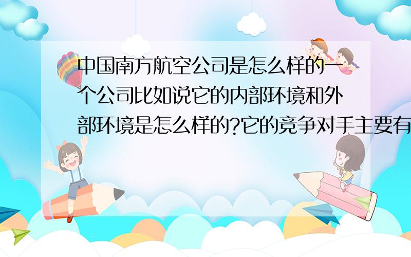 中国南方航空公司是怎么样的一个公司比如说它的内部环境和外部环境是怎么样的?它的竞争对手主要有那些,它的企业文化是怎么样的等等.,越多越好,