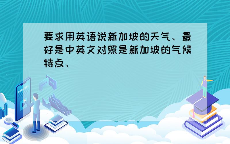 要求用英语说新加坡的天气、最好是中英文对照是新加坡的气候特点、