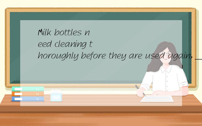 Milk bottles need cleaning thoroughly before they are used again,___ they?don't mustn't aren't