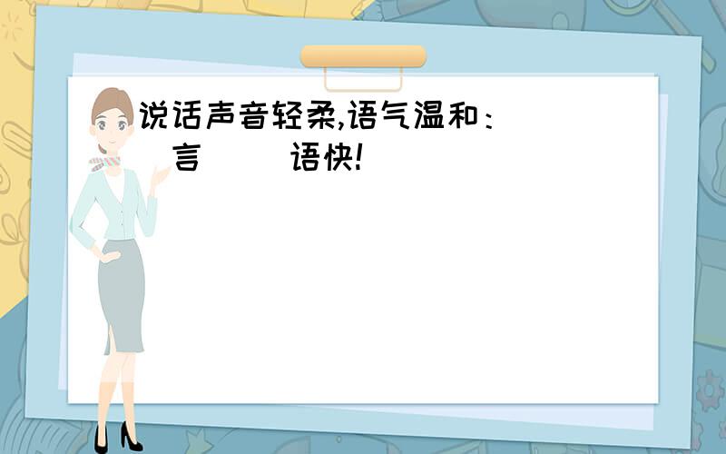 说话声音轻柔,语气温和：（ ）言（ ）语快!