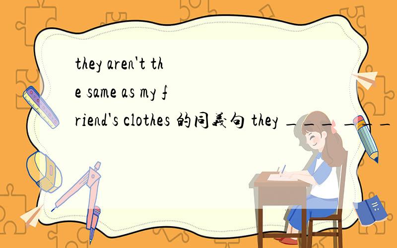 they aren't the same as my friend's clothes 的同义句 they ___ ____ ____ my friend's clothes