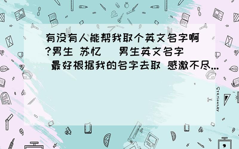 有没有人能帮我取个英文名字啊?男生 苏忆慬 男生英文名字 最好根据我的名字去取 感激不尽...