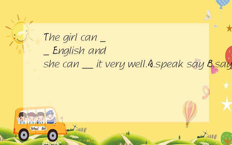 The girl can __ English and she can __ it very well.A.speak say B.say speak