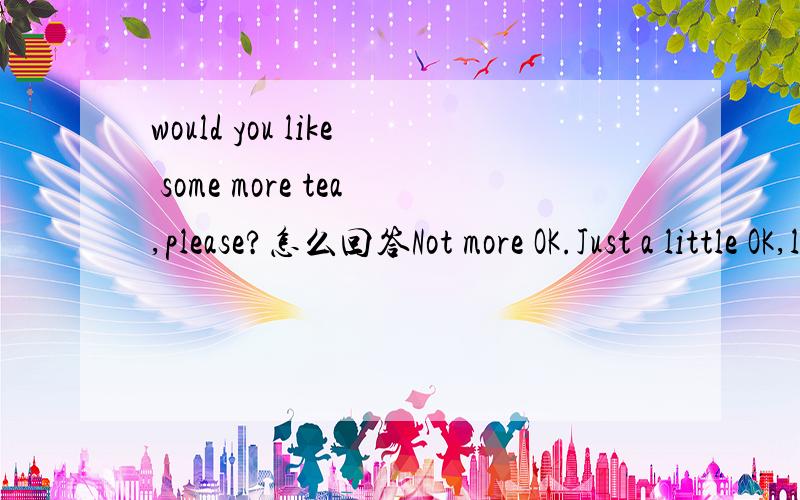 would you like some more tea,please?怎么回答Not more OK.Just a little OK,l have had enough Yes,l would 四选一