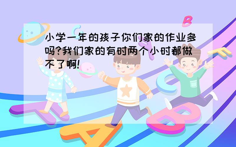 小学一年的孩子你们家的作业多吗?我们家的有时两个小时都做不了啊!