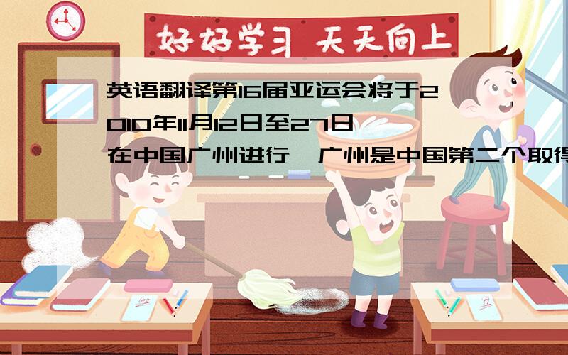 英语翻译第16届亚运会将于2010年11月12日至27日在中国广州进行,广州是中国第二个取得亚运会主办权的城市.北京曾于1990年举办第11届亚运会.广州亚运会将设41项比赛项目,是亚运会历史上比赛