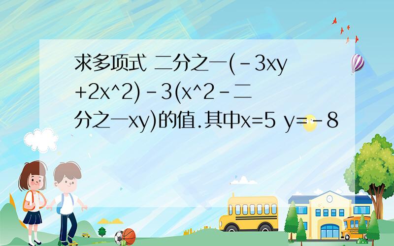 求多项式 二分之一(-3xy+2x^2)-3(x^2-二分之一xy)的值.其中x=5 y=-8