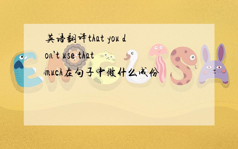 英语翻译that you don't use that much在句子中做什么成份