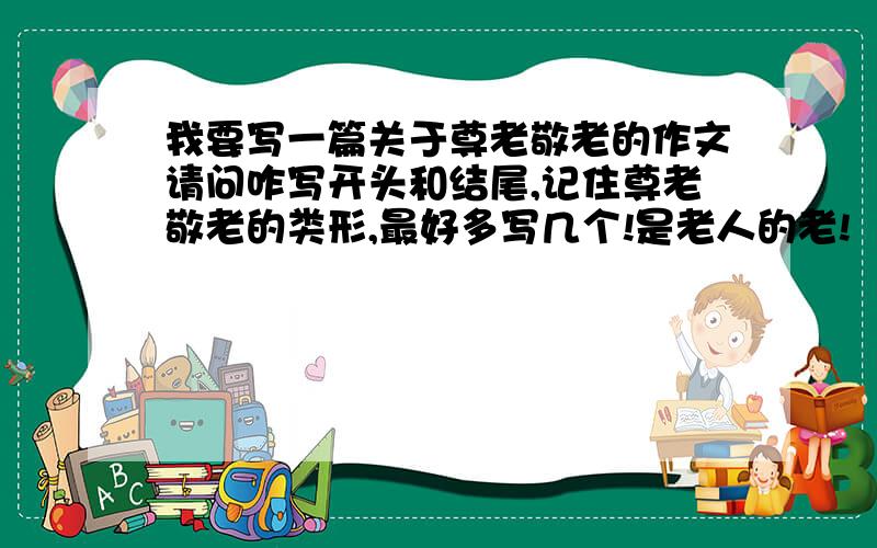 我要写一篇关于尊老敬老的作文请问咋写开头和结尾,记住尊老敬老的类形,最好多写几个!是老人的老!