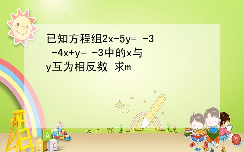 已知方程组2x-5y= -3 -4x+y= -3中的x与y互为相反数 求m