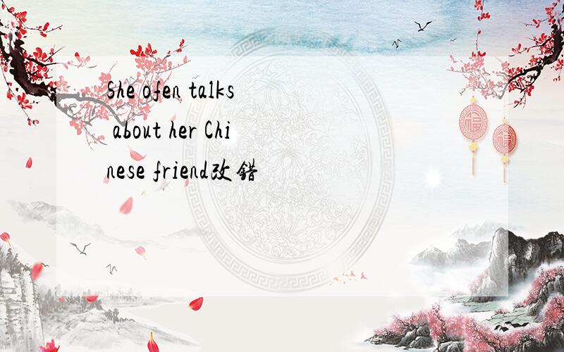 She ofen talks about her Chinese friend改错