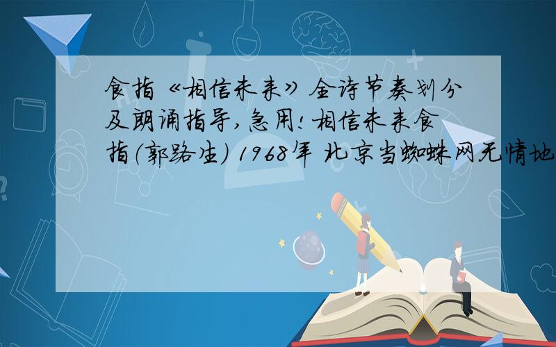 食指《相信未来》全诗节奏划分及朗诵指导,急用!相信未来食指（郭路生） 1968年 北京当蜘蛛网无情地查封了我的炉台,当灰烬的余烟叹息着贫困的悲哀,我依然固执地铺平失望的灰烬,用美丽