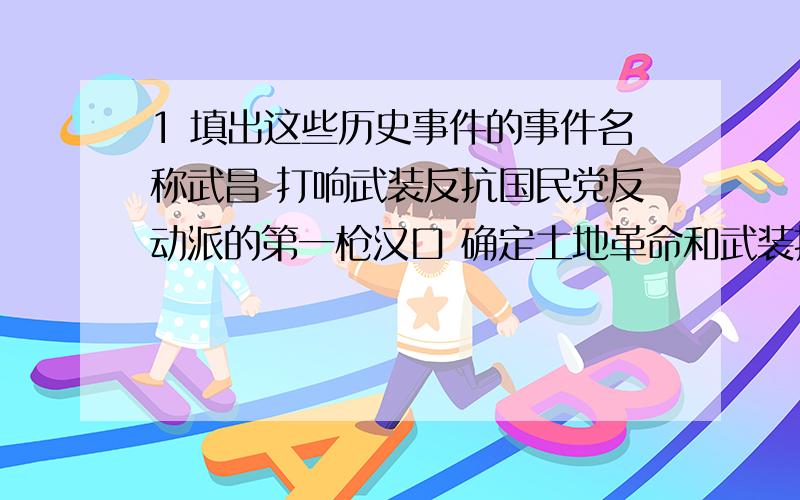 1 填出这些历史事件的事件名称武昌 打响武装反抗国民党反动派的第一枪汉口 确定土地革命和武装推翻国民党反动统治的总方针会宁地区 标志中国工农红军长征取得完全胜利遵义 中国共产