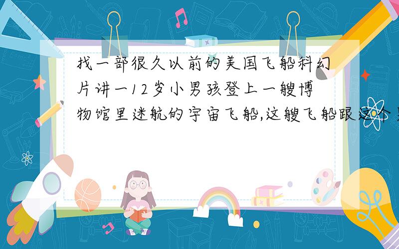 找一部很久以前的美国飞船科幻片讲一12岁小男孩登上一艘博物馆里迷航的宇宙飞船,这艘飞船跟这个男孩有千丝万缕的联系,而男孩大脑储存有宇宙的地图,这个男孩的年龄比现实生活要少10年