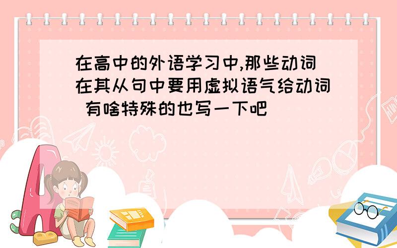 在高中的外语学习中,那些动词在其从句中要用虚拟语气给动词 有啥特殊的也写一下吧