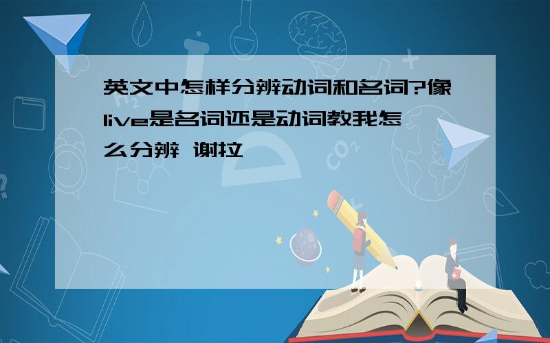 英文中怎样分辨动词和名词?像live是名词还是动词教我怎么分辨 谢拉